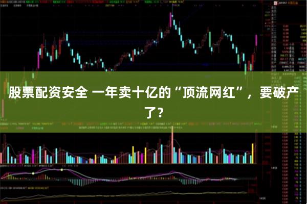 股票配资安全 一年卖十亿的“顶流网红”，要破产了？