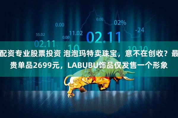 配资专业股票投资 泡泡玛特卖珠宝，意不在创收？最贵单品2699元，LABUBU饰品仅发售一个形象