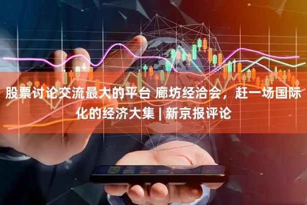 股票讨论交流最大的平台 廊坊经洽会，赶一场国际化的经济大集 | 新京报评论