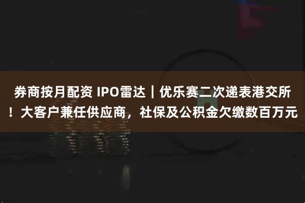券商按月配资 IPO雷达｜优乐赛二次递表港交所！大客户兼任供应商，社保及公积金欠缴数百万元