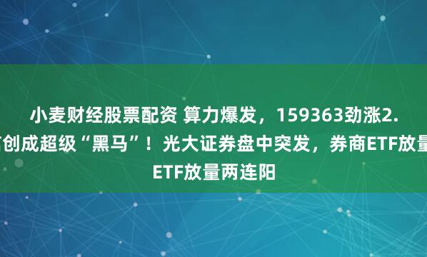小麦财经股票配资 算力爆发，159363劲涨2.3%，信创成超级“黑马”！光大证券盘中突发，券商ETF放量两连阳