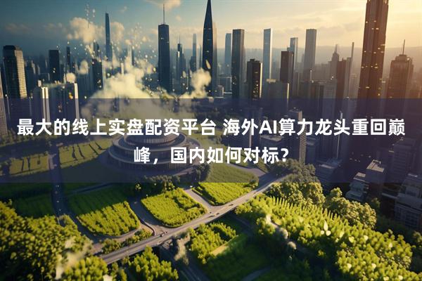 最大的线上实盘配资平台 海外AI算力龙头重回巅峰，国内如何对标？
