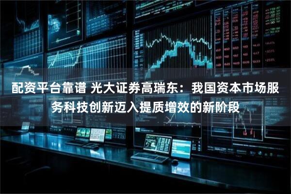 配资平台靠谱 光大证券高瑞东：我国资本市场服务科技创新迈入提质增效的新阶段
