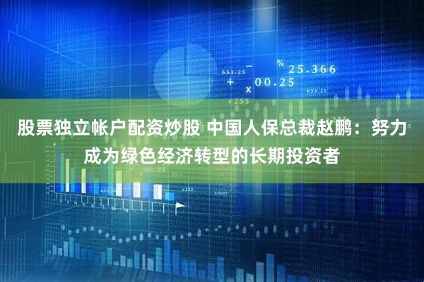 股票独立帐户配资炒股 中国人保总裁赵鹏：努力成为绿色经济转型的长期投资者