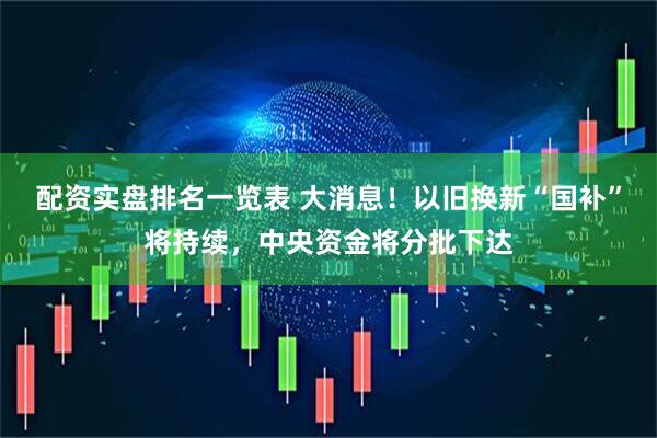 配资实盘排名一览表 大消息！以旧换新“国补”将持续，中央资金将分批下达