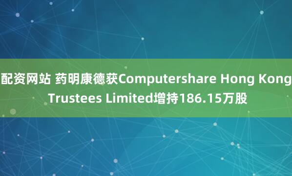 配资网站 药明康德获Computershare Hong Kong Trustees Limited增持186.15万股