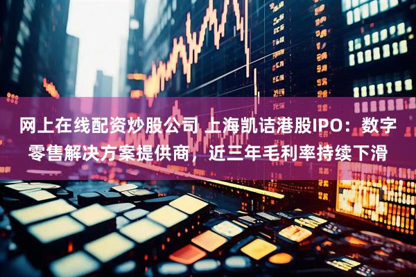 网上在线配资炒股公司 上海凯诘港股IPO：数字零售解决方案提供商，近三年毛利率持续下滑