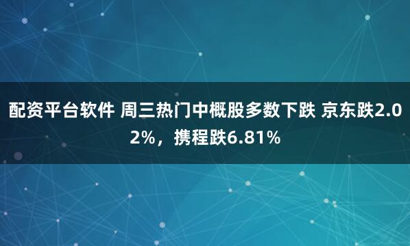 配资平台软件 周三热门中概股多数下跌 京东跌2.02%，携程跌6.81%