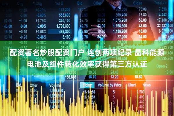 配资著名炒股配资门户 连创两项纪录 晶科能源电池及组件转化效率获得第三方认证