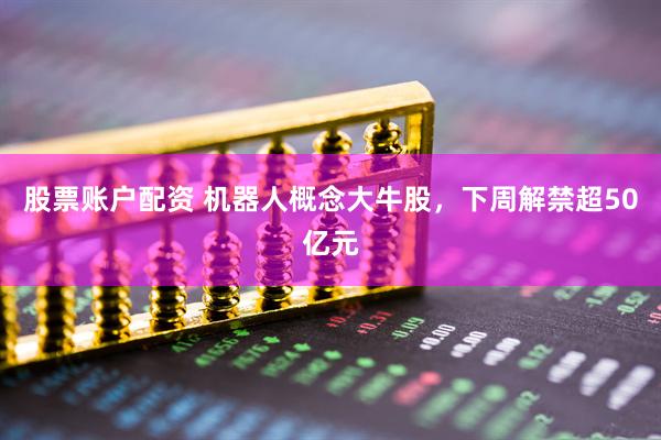 股票账户配资 机器人概念大牛股，下周解禁超50亿元