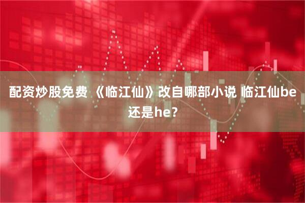 配资炒股免费 《临江仙》改自哪部小说 临江仙be还是he？
