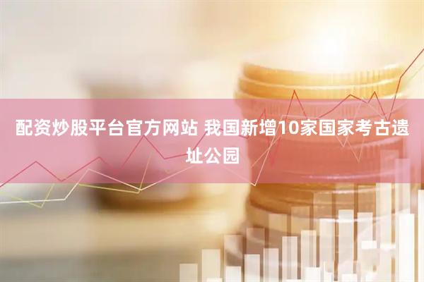 配资炒股平台官方网站 我国新增10家国家考古遗址公园