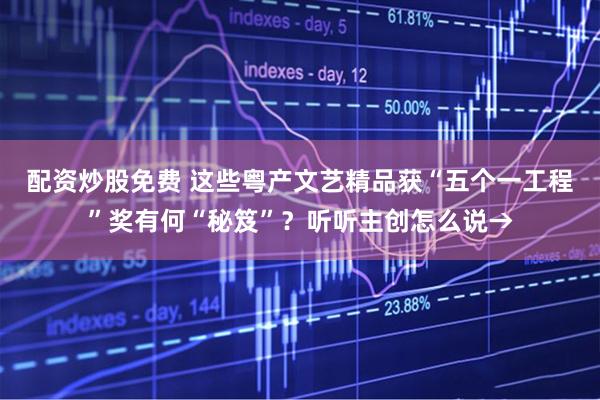 配资炒股免费 这些粤产文艺精品获“五个一工程”奖有何“秘笈”？听听主创怎么说→