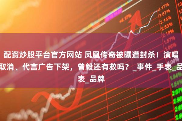 配资炒股平台官方网站 凤凰传奇被曝遭封杀！演唱会取消、代言广告下架，曾毅还有救吗？_事件_手表_品牌