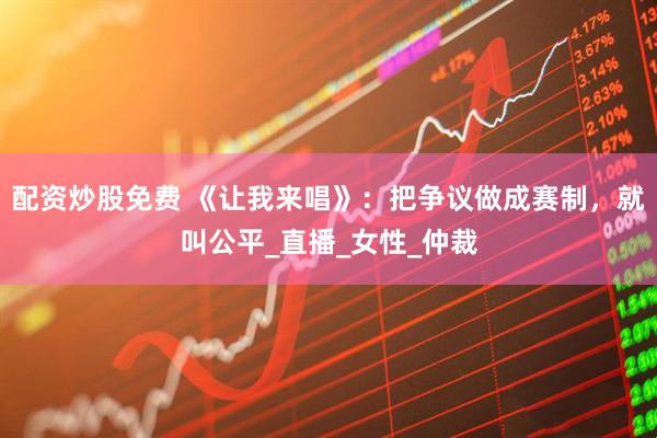配资炒股免费 《让我来唱》：把争议做成赛制，就叫公平_直播_女性_仲裁
