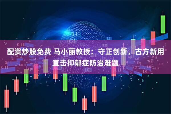 配资炒股免费 马小丽教授：守正创新，古方新用直击抑郁症防治难题