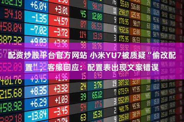 配资炒股平台官方网站 小米YU7被质疑“偷改配置”，客服回应：配置表出现文案错误