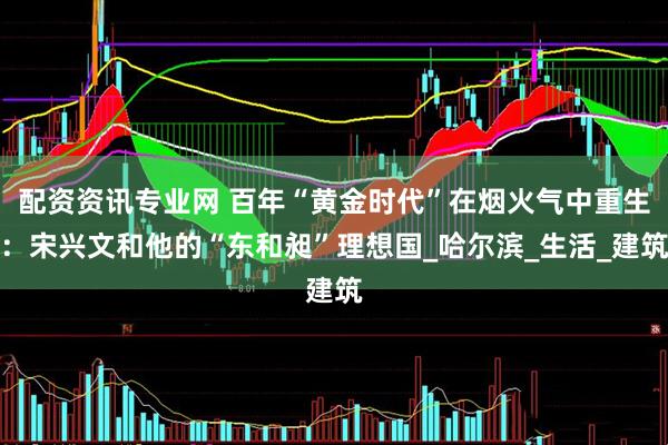 配资资讯专业网 百年“黄金时代”在烟火气中重生：宋兴文和他的“东和昶”理想国_哈尔滨_生活_建筑