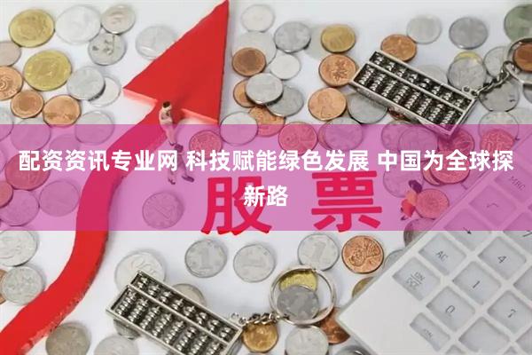 配资资讯专业网 科技赋能绿色发展 中国为全球探新路
