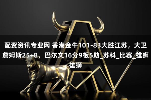 配资资讯专业网 香港金牛101-83大胜江苏，大卫詹姆斯25+8，巴尔文16分9板5助_苏科_比赛_雄狮