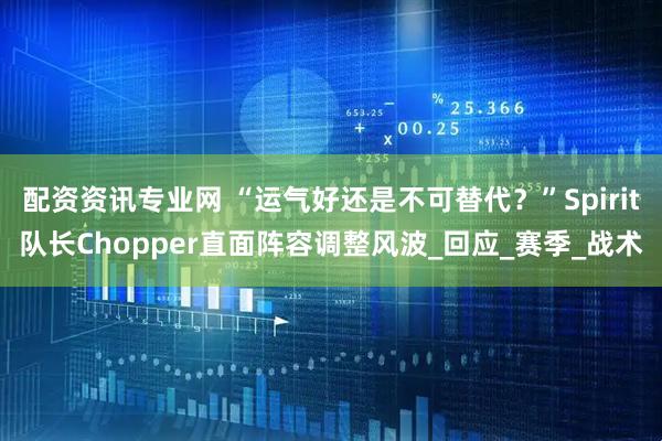 配资资讯专业网 “运气好还是不可替代？”Spirit队长Chopper直面阵容调整风波_回应_赛季_战术