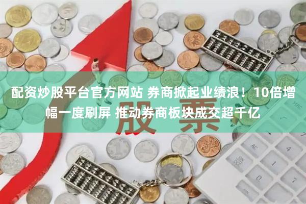 配资炒股平台官方网站 券商掀起业绩浪！10倍增幅一度刷屏 推动券商板块成交超千亿