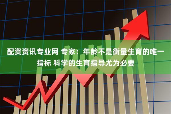 配资资讯专业网 专家：年龄不是衡量生育的唯一指标 科学的生育指导尤为必要