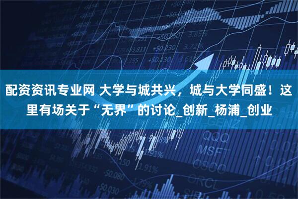 配资资讯专业网 大学与城共兴，城与大学同盛！这里有场关于“无界”的讨论_创新_杨浦_创业