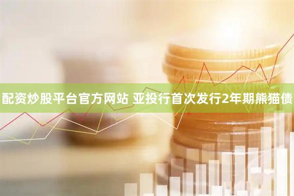配资炒股平台官方网站 亚投行首次发行2年期熊猫债