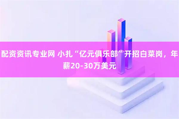 配资资讯专业网 小扎“亿元俱乐部”开招白菜岗，年薪20-30万美元