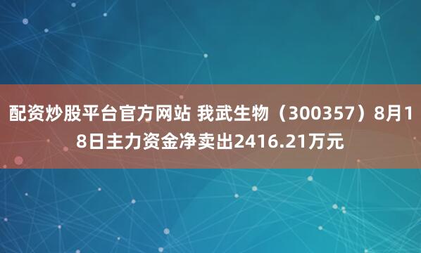 配资炒股平台官方网站 我武生物（300357）8月18日主力资金净卖出2416.21万元