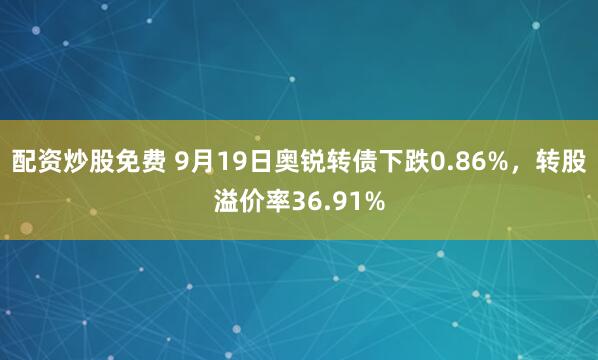 配资炒股免费 9月19日奥锐转债下跌0.86%，转股溢价率36.91%