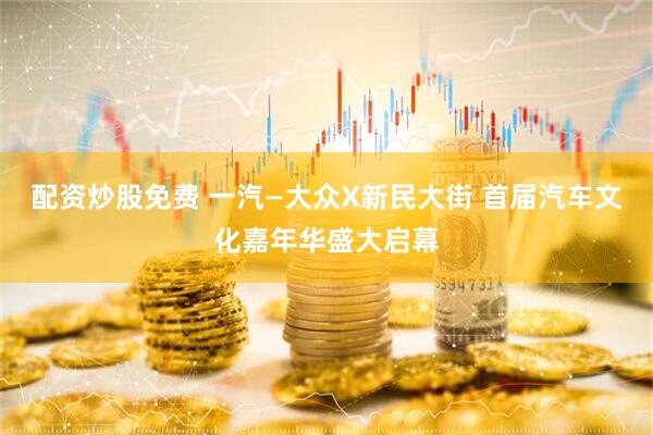 配资炒股免费 一汽—大众X新民大街 首届汽车文化嘉年华盛大启幕